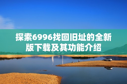 探索6996找回旧址的全新版下载及其功能介绍