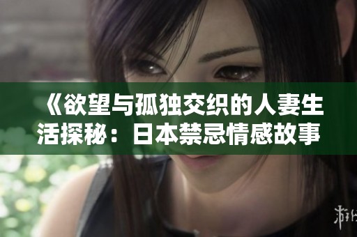 《欲望与孤独交织的人妻生活探秘：日本禁忌情感故事》