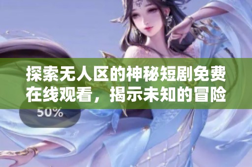 探索无人区的神秘短剧免费在线观看，揭示未知的冒险与惊奇