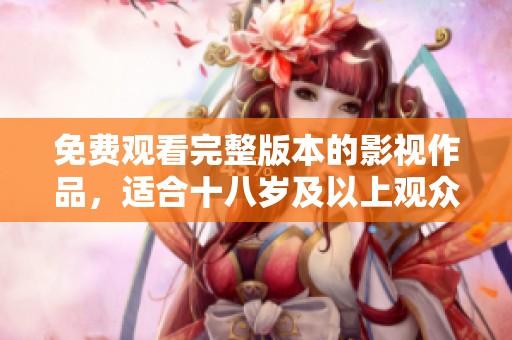 免费观看完整版本的影视作品，适合十八岁及以上观众