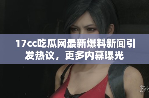 17cc吃瓜网最新爆料新闻引发热议，更多内幕曝光