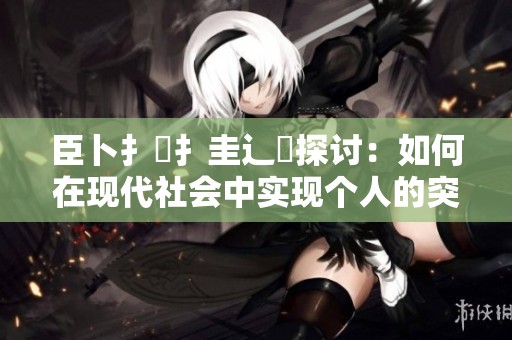 臣卜扌喿扌圭辶畐探讨：如何在现代社会中实现个人的突破与成长