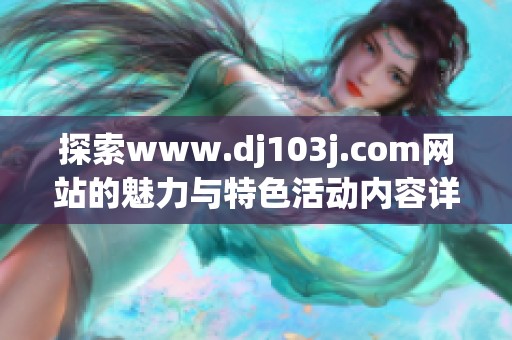 探索www.dj103j.com网站的魅力与特色活动内容详解
