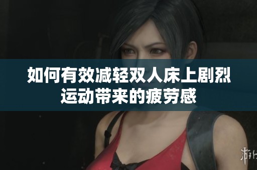 如何有效减轻双人床上剧烈运动带来的疲劳感