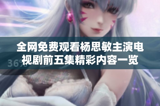 全网免费观看杨思敏主演电视剧前五集精彩内容一览
