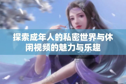 探索成年人的私密世界与休闲视频的魅力与乐趣