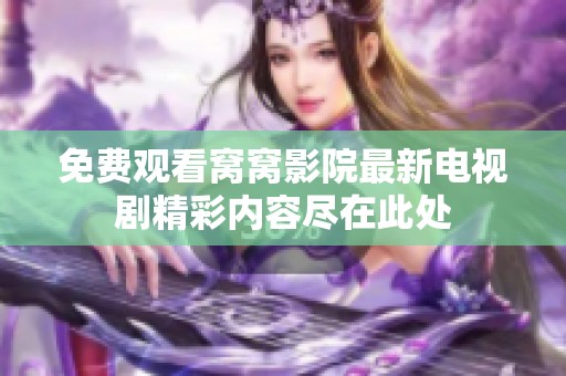 免费观看窝窝影院最新电视剧精彩内容尽在此处
