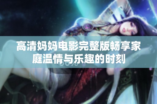 高清妈妈电影完整版畅享家庭温情与乐趣的时刻