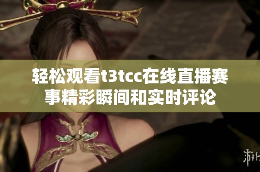 轻松观看t3tcc在线直播赛事精彩瞬间和实时评论