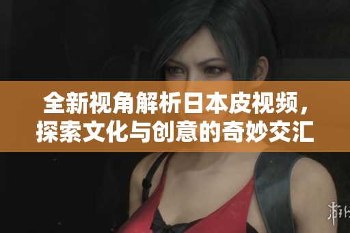 全新视角解析日本皮视频，探索文化与创意的奇妙交汇