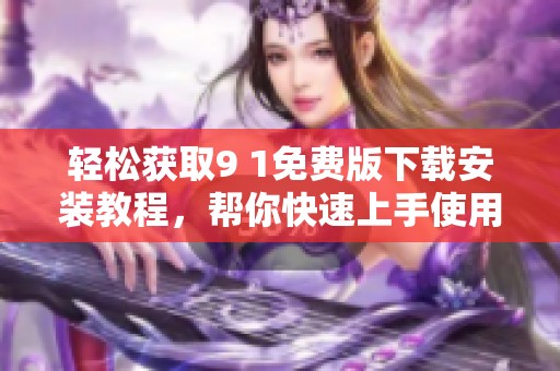 轻松获取9 1免费版下载安装教程，帮你快速上手使用新功能