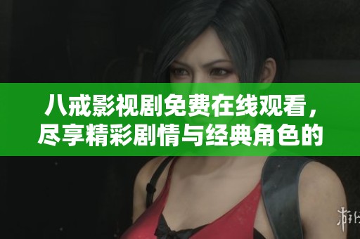 八戒影视剧免费在线观看，尽享精彩剧情与经典角色的奇幻旅程