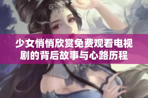 少女悄悄欣赏免费观看电视剧的背后故事与心路历程