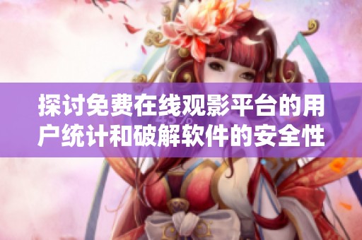 探讨免费在线观影平台的用户统计和破解软件的安全性问题