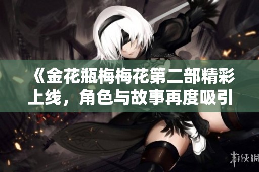 《金花瓶梅梅花第二部精彩上线，角色与故事再度吸引观众关注》