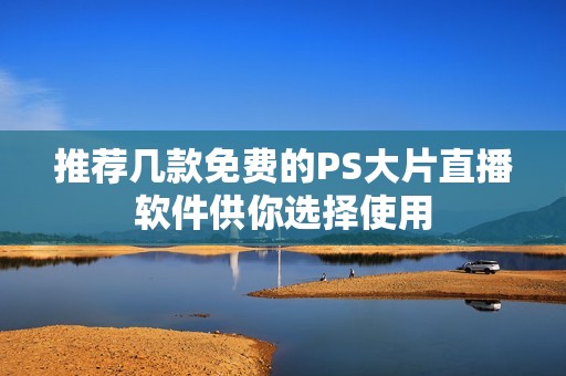 推荐几款免费的PS大片直播软件供你选择使用