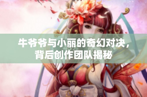 牛爷爷与小丽的奇幻对决，背后创作团队揭秘