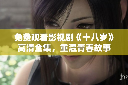 免费观看影视剧《十八岁》高清全集，重温青春故事