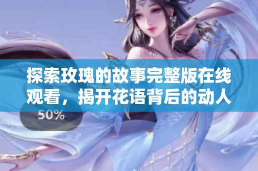 探索玫瑰的故事完整版在线观看，揭开花语背后的动人传说