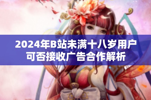 2024年B站未满十八岁用户可否接收广告合作解析