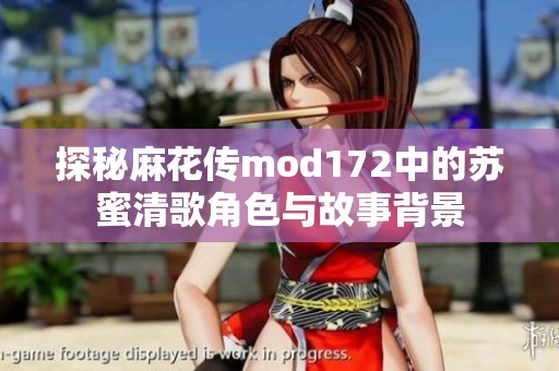 探秘麻花传mod172中的苏蜜清歌角色与故事背景
