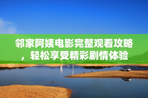 邻家阿姨电影完整观看攻略，轻松享受精彩剧情体验