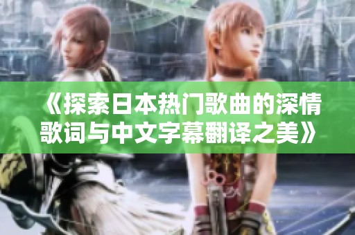 《探索日本热门歌曲的深情歌词与中文字幕翻译之美》