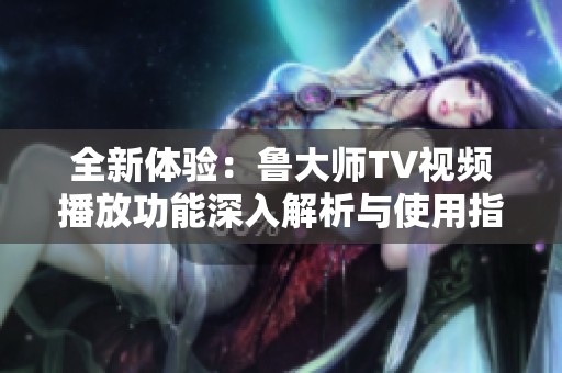 全新体验：鲁大师TV视频播放功能深入解析与使用指南
