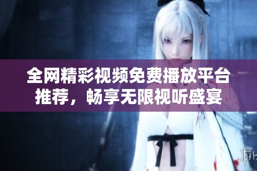 全网精彩视频免费播放平台推荐，畅享无限视听盛宴