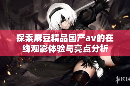 探索麻豆精品国产av的在线观影体验与亮点分析