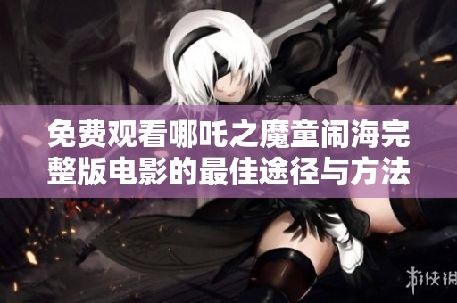 免费观看哪吒之魔童闹海完整版电影的最佳途径与方法