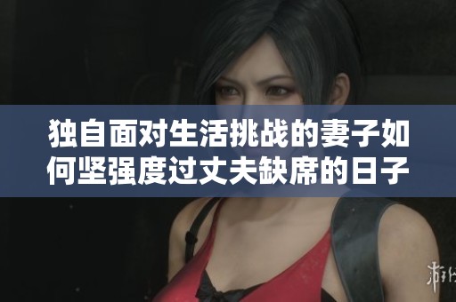 独自面对生活挑战的妻子如何坚强度过丈夫缺席的日子