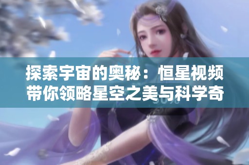 探索宇宙的奥秘：恒星视频带你领略星空之美与科学奇观