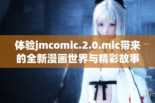 体验jmcomic.2.0.mic带来的全新漫画世界与精彩故事
