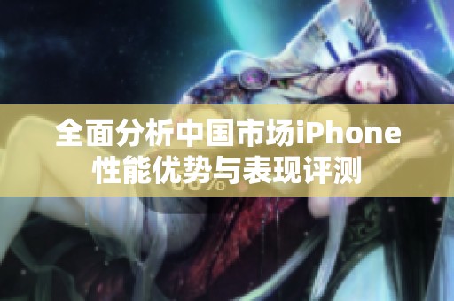 全面分析中国市场iPhone性能优势与表现评测