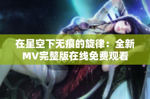 在星空下无痕的旋律：全新MV完整版在线免费观看