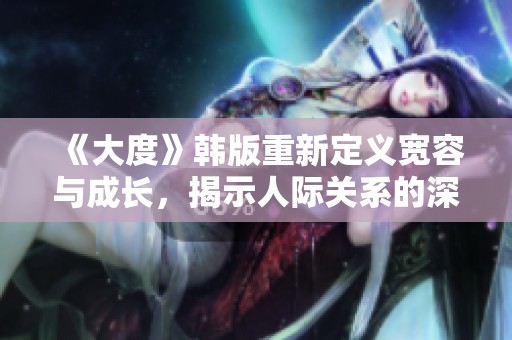 《大度》韩版重新定义宽容与成长，揭示人际关系的深刻真谛