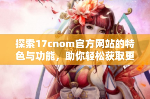 探索17cnom官方网站的特色与功能，助你轻松获取更多信息