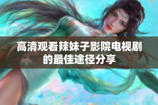 高清观看辣妹子影院电视剧的最佳途径分享