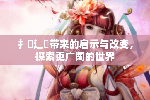 扌喿辶畐带来的启示与改变，探索更广阔的世界