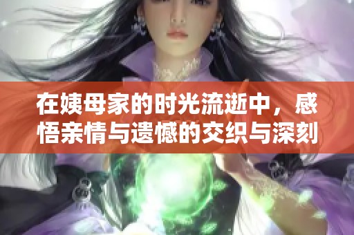 在姨母家的时光流逝中，感悟亲情与遗憾的交织与深刻反思