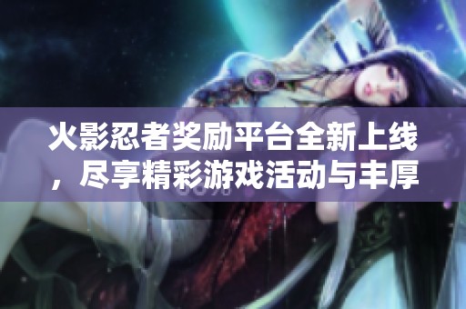 火影忍者奖励平台全新上线，尽享精彩游戏活动与丰厚福利