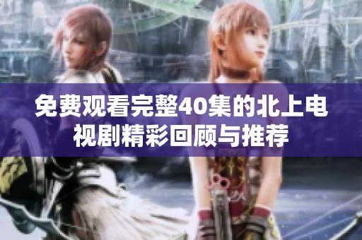 免费观看完整40集的北上电视剧精彩回顾与推荐