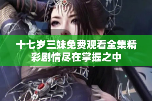 十七岁三妹免费观看全集精彩剧情尽在掌握之中