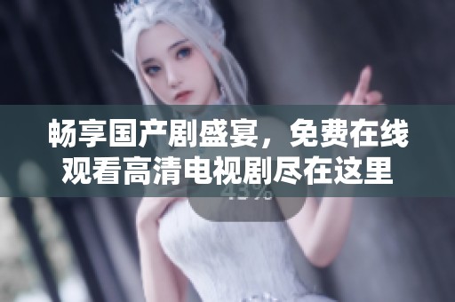 畅享国产剧盛宴，免费在线观看高清电视剧尽在这里