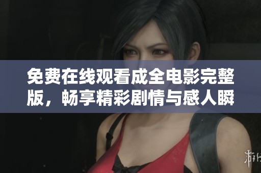 免费在线观看成全电影完整版，畅享精彩剧情与感人瞬间