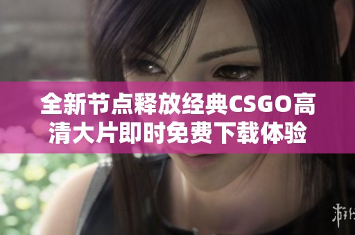 全新节点释放经典CSGO高清大片即时免费下载体验