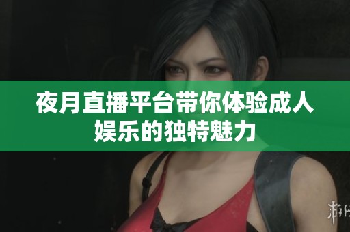 夜月直播平台带你体验成人娱乐的独特魅力