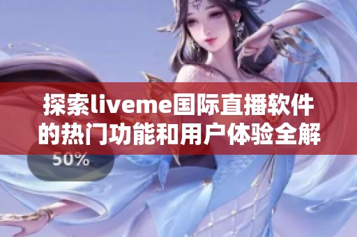 探索liveme国际直播软件的热门功能和用户体验全解读