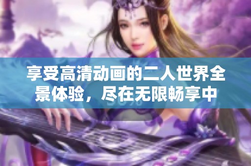 享受高清动画的二人世界全景体验，尽在无限畅享中